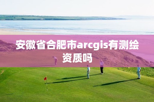 安徽省合肥市arcgis有測繪資質(zhì)嗎