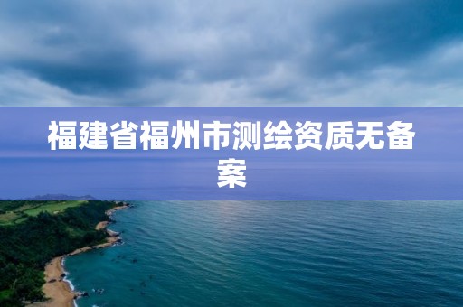 福建省福州市測繪資質無備案