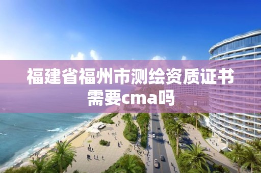 福建省福州市測繪資質證書需要cma嗎