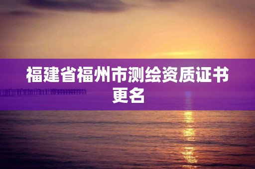 福建省福州市測繪資質證書更名