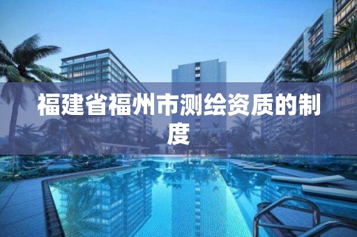 福建省福州市測繪資質的制度