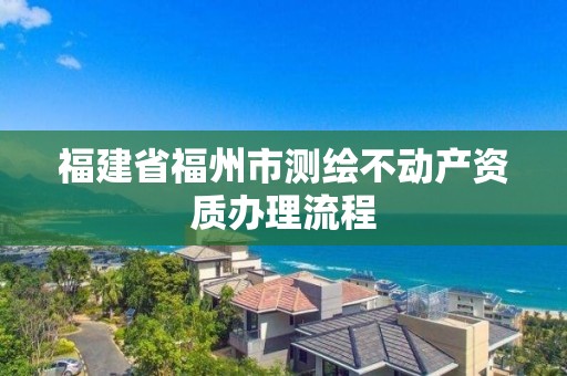 福建省福州市測繪不動產(chǎn)資質(zhì)辦理流程