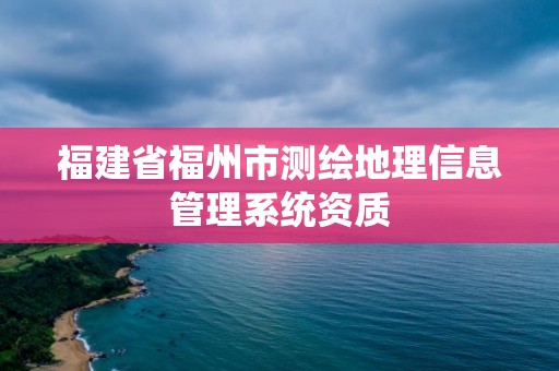 福建省福州市測繪地理信息管理系統資質