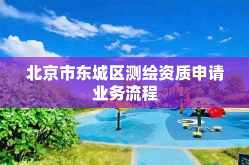 北京市東城區(qū)測繪資質(zhì)申請業(yè)務(wù)流程