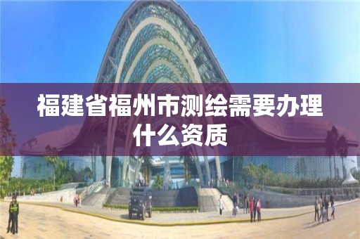 福建省福州市測繪需要辦理什么資質