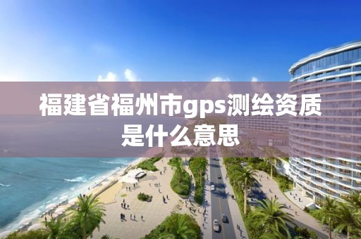 福建省福州市g(shù)ps測繪資質(zhì)是什么意思