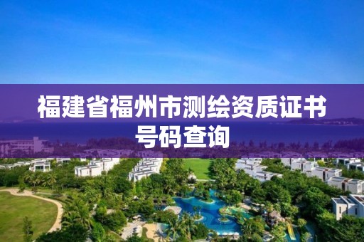 福建省福州市測繪資質證書號碼查詢