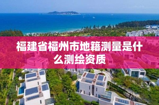 福建省福州市地籍測量是什么測繪資質