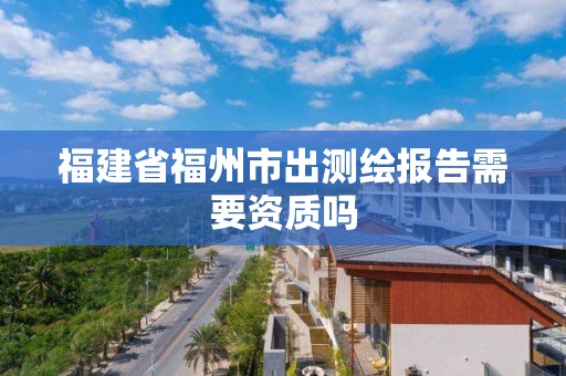 福建省福州市出測繪報告需要資質嗎