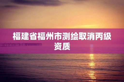 福建省福州市測繪取消丙級資質