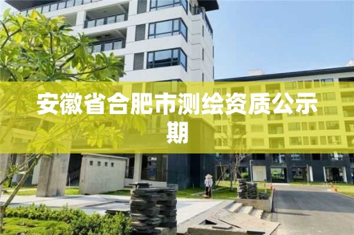 安徽省合肥市測繪資質公示期