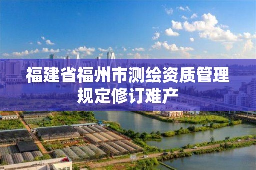 福建省福州市測繪資質管理規定修訂難產