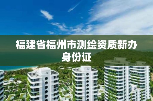 福建省福州市測繪資質新辦身份證