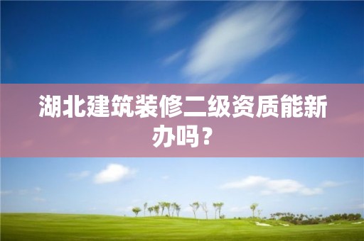 湖北建筑裝修二級資質能新辦嗎？