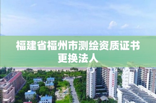 福建省福州市測繪資質證書更換法人