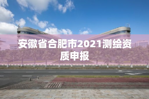 安徽省合肥市2021測繪資質申報