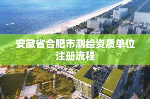 安徽省合肥市測繪資質單位注冊流程