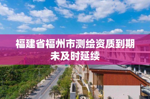 福建省福州市測繪資質到期未及時延續