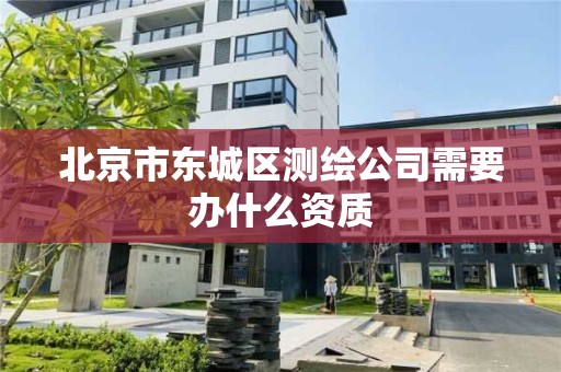 北京市東城區測繪公司需要辦什么資質