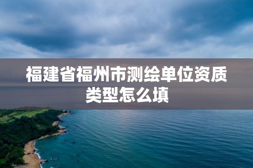 福建省福州市測繪單位資質類型怎么填