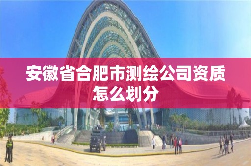 安徽省合肥市測繪公司資質怎么劃分