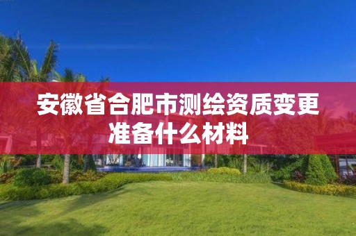 安徽省合肥市測繪資質變更準備什么材料