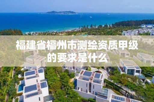 福建省福州市測繪資質(zhì)甲級的要求是什么