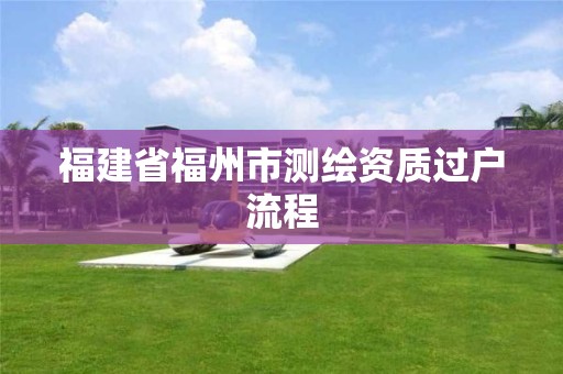 福建省福州市測(cè)繪資質(zhì)過戶流程