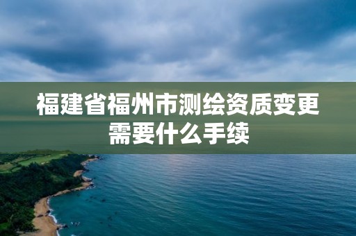 福建省福州市測繪資質變更需要什么手續