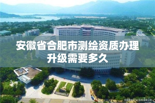 安徽省合肥市測繪資質辦理升級需要多久