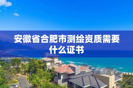 安徽省合肥市測繪資質(zhì)需要什么證書