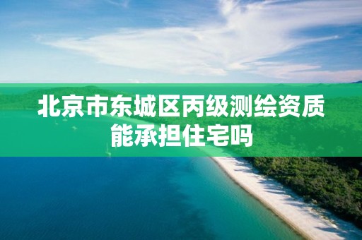 北京市東城區丙級測繪資質能承擔住宅嗎