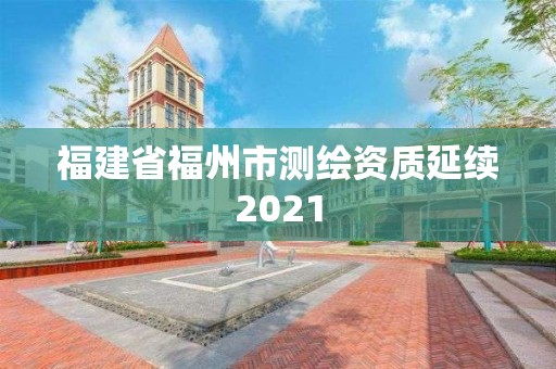 福建省福州市測繪資質(zhì)延續(xù)2021