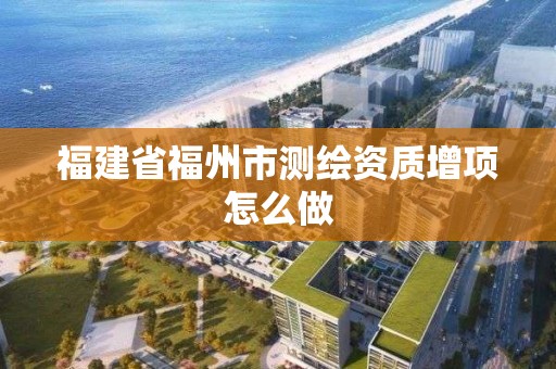 福建省福州市測繪資質增項怎么做