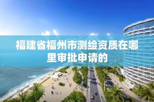 福建省福州市測繪資質在哪里審批申請的