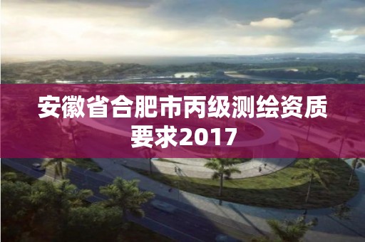 安徽省合肥市丙級測繪資質(zhì)要求2017