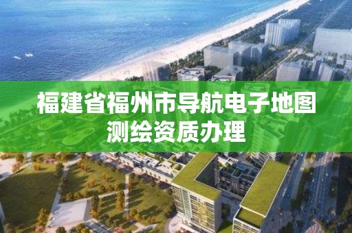 福建省福州市導航電子地圖測繪資質辦理