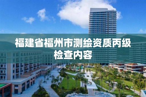 福建省福州市測(cè)繪資質(zhì)丙級(jí)檢查內(nèi)容