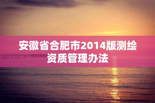 安徽省合肥市2014版測繪資質管理辦法