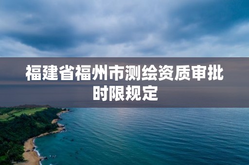 福建省福州市測繪資質審批時限規定