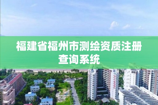 福建省福州市測繪資質(zhì)注冊查詢系統(tǒng)