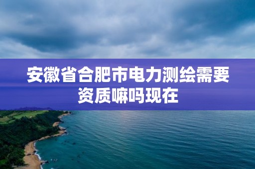 安徽省合肥市電力測繪需要資質嘛嗎現在