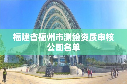 福建省福州市測(cè)繪資質(zhì)審核公司名單