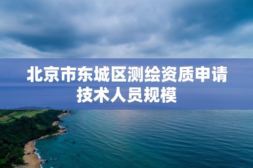 北京市東城區測繪資質申請技術人員規模