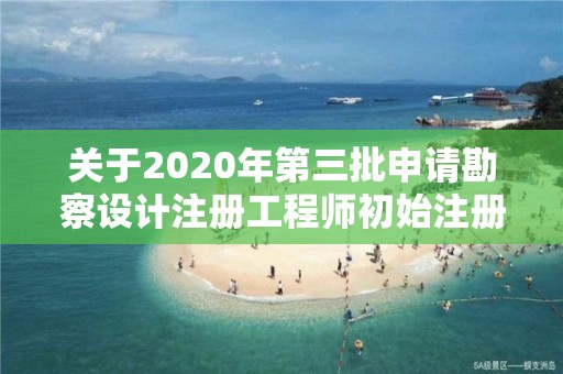 關于2020年第三批申請勘察設計注冊工程師初始注冊審查意見的公示