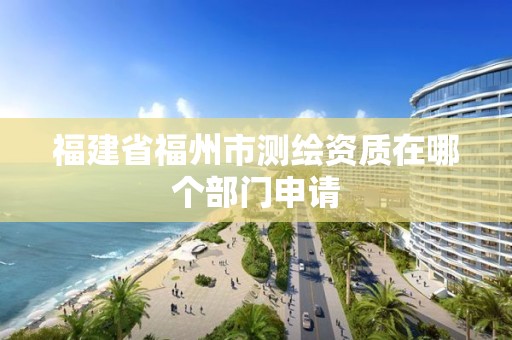 福建省福州市測繪資質(zhì)在哪個部門申請