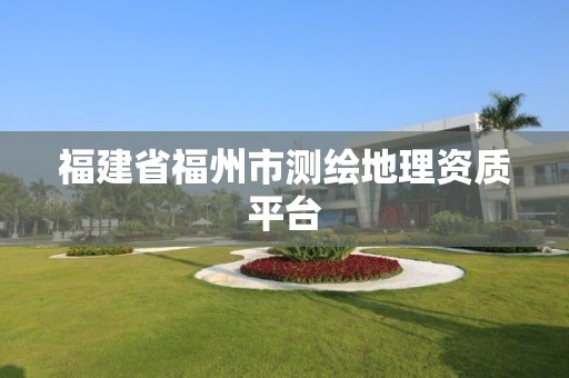 福建省福州市測繪地理資質平臺