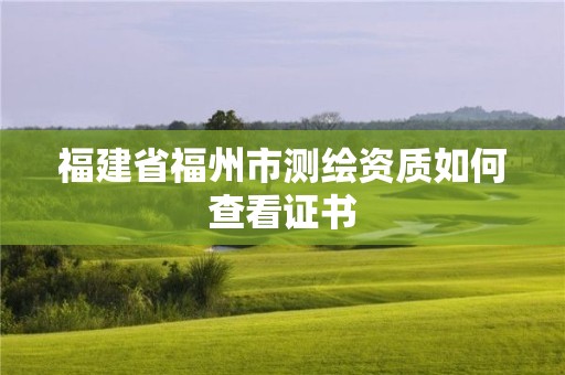 福建省福州市測繪資質(zhì)如何查看證書