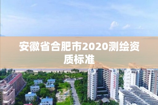 安徽省合肥市2020測繪資質標準