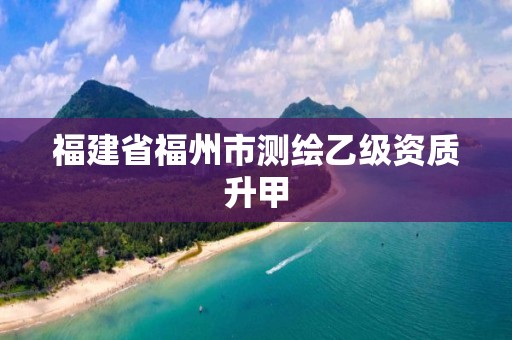 福建省福州市測繪乙級資質(zhì)升甲